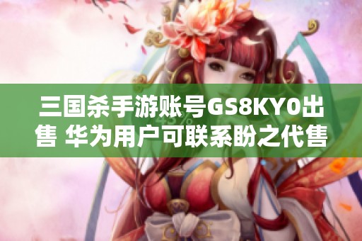 三国杀手游账号GS8KY0出售 华为用户可联系盼之代售获取详情