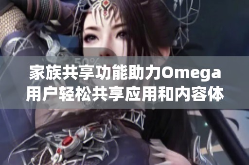 家族共享功能助力Omega用户轻松共享应用和内容体验