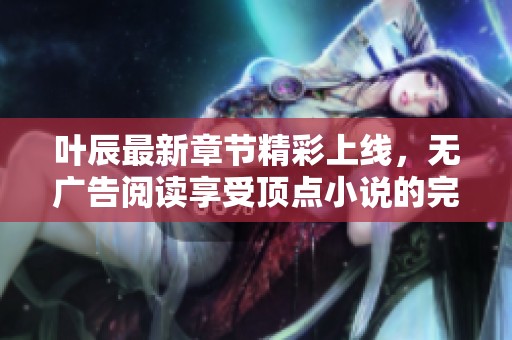 叶辰最新章节精彩上线，无广告阅读享受顶点小说的完美体验