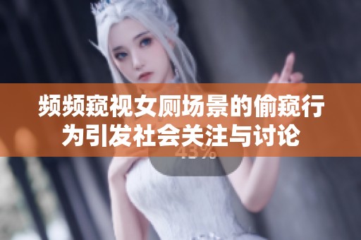 频频窥视女厕场景的偷窥行为引发社会关注与讨论