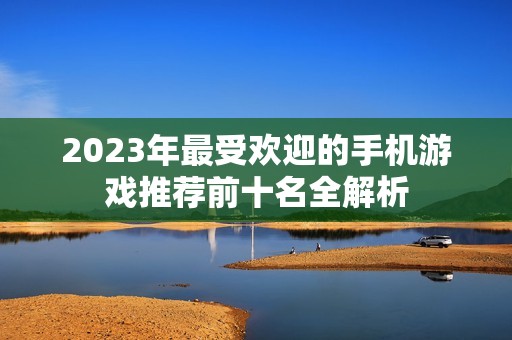 2023年最受欢迎的手机游戏推荐前十名全解析