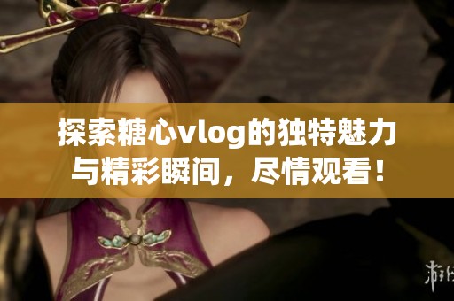 探索糖心vlog的独特魅力与精彩瞬间，尽情观看！