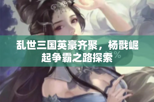 乱世三国英豪齐聚，杨戬崛起争霸之路探索