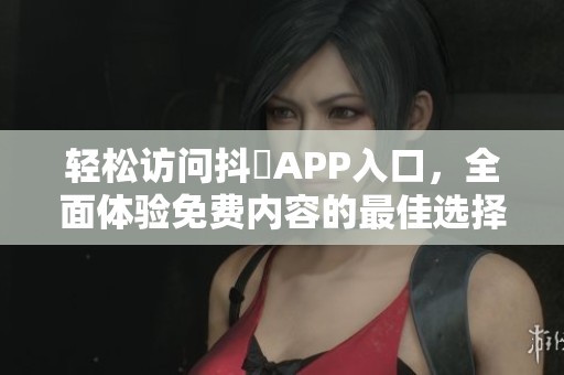 轻松访问抖抈APP入口，全面体验免费内容的最佳选择
