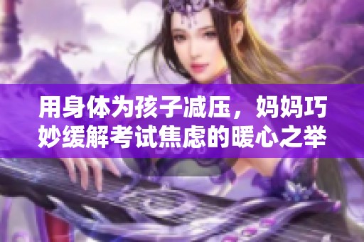 用身体为孩子减压，妈妈巧妙缓解考试焦虑的暖心之举