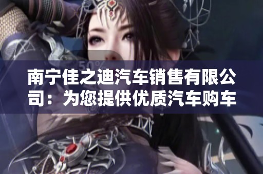 南宁佳之迪汽车销售有限公司：为您提供优质汽车购车服务与体验