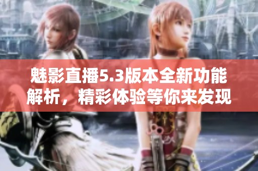 魅影直播5.3版本全新功能解析，精彩体验等你来发现
