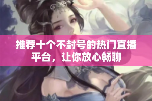 推荐十个不封号的热门直播平台，让你放心畅聊