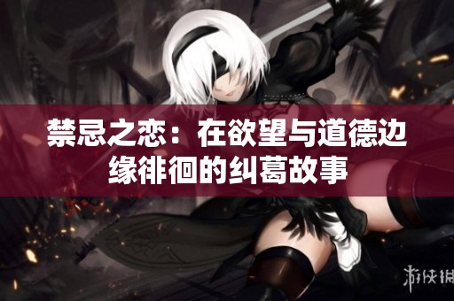 禁忌之恋：在欲望与道德边缘徘徊的纠葛故事