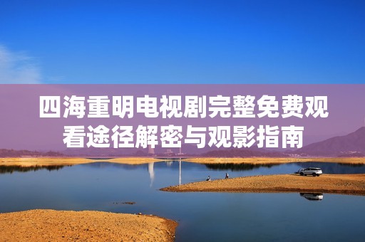 四海重明电视剧完整免费观看途径解密与观影指南