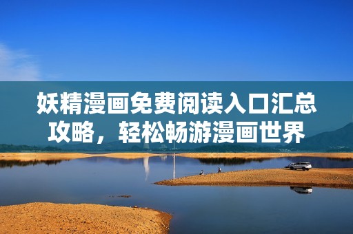 妖精漫画免费阅读入口汇总攻略，轻松畅游漫画世界