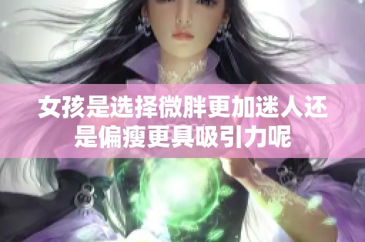 女孩是选择微胖更加迷人还是偏瘦更具吸引力呢