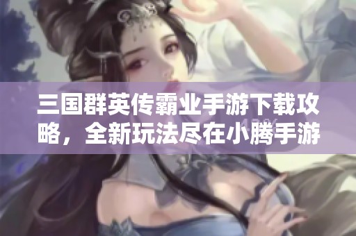 三国群英传霸业手游下载攻略，全新玩法尽在小腾手游网