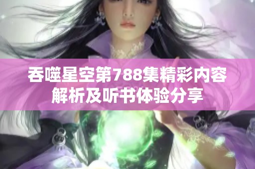 吞噬星空第788集精彩内容解析及听书体验分享