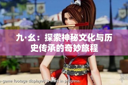 九·幺：探索神秘文化与历史传承的奇妙旅程