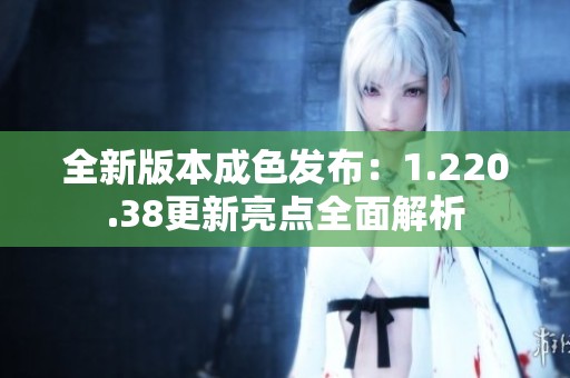 全新版本成色发布：1.220.38更新亮点全面解析
