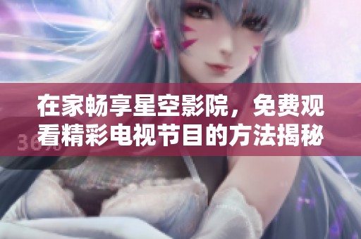 在家畅享星空影院，免费观看精彩电视节目的方法揭秘