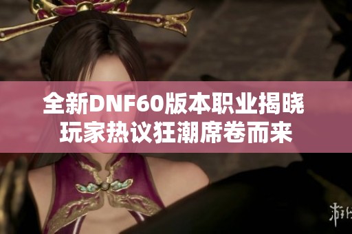 全新DNF60版本职业揭晓 玩家热议狂潮席卷而来