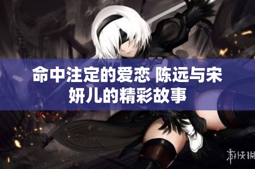 命中注定的爱恋 陈远与宋妍儿的精彩故事