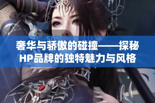 奢华与骄傲的碰撞——探秘HP品牌的独特魅力与风格