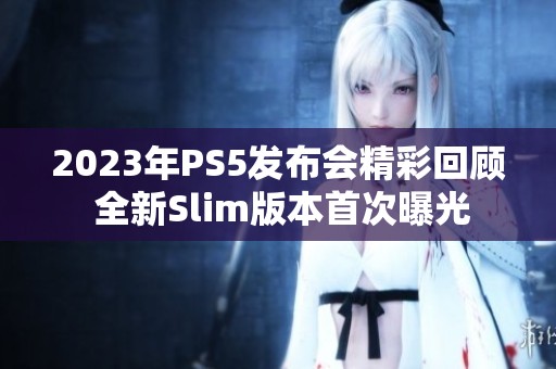 2023年PS5发布会精彩回顾 全新Slim版本首次曝光