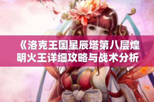 《洛克王国星辰塔第八层煌明火王详细攻略与战术分析》
