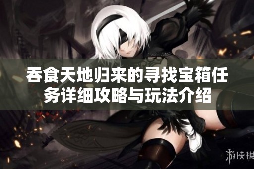 吞食天地归来的寻找宝箱任务详细攻略与玩法介绍