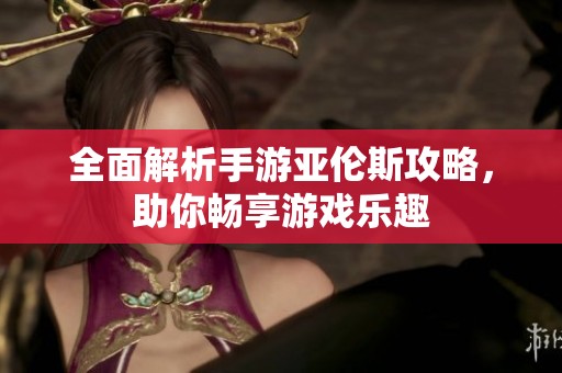 全面解析手游亚伦斯攻略，助你畅享游戏乐趣