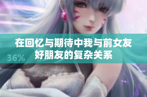 在回忆与期待中我与前女友好朋友的复杂关系