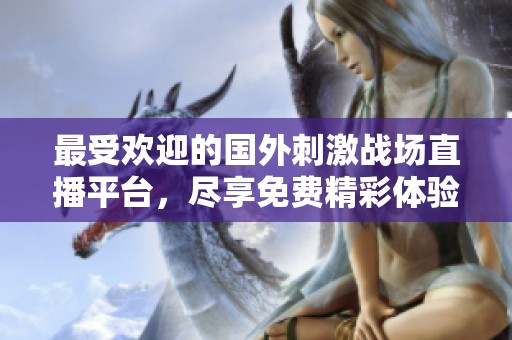 最受欢迎的国外刺激战场直播平台，尽享免费精彩体验