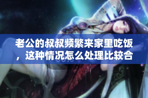 老公的叔叔频繁来家里吃饭，这种情况怎么处理比较合适