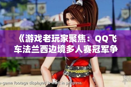 《游戏老玩家聚焦：QQ飞车法兰西边境多人赛冠军争夺战》