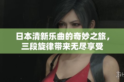 日本清新乐曲的奇妙之旅，三段旋律带来无尽享受