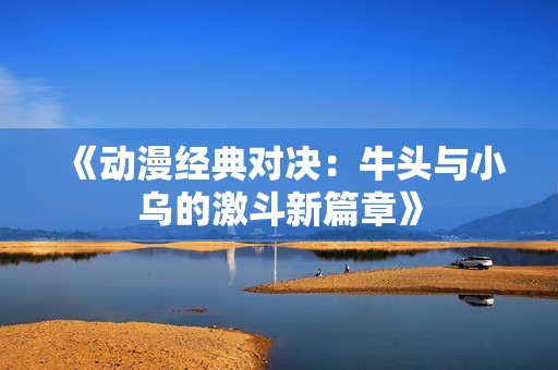 《动漫经典对决：牛头与小乌的激斗新篇章》