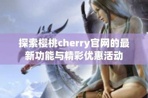 探索樱桃cherry官网的最新功能与精彩优惠活动