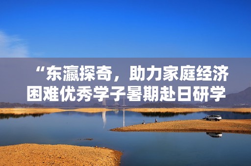 “东瀛探奇，助力家庭经济困难优秀学子暑期赴日研学之旅”