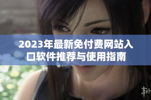 2023年最新免付费网站入口软件推荐与使用指南
