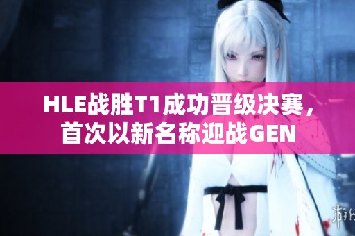 HLE战胜T1成功晋级决赛，首次以新名称迎战GEN
