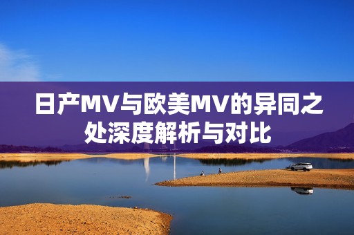 日产MV与欧美MV的异同之处深度解析与对比