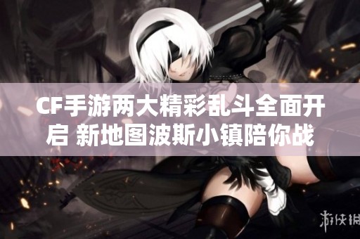 CF手游两大精彩乱斗全面开启 新地图波斯小镇陪你战斗！