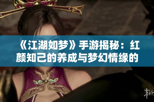 《江湖如梦》手游揭秘：红颜知己的养成与梦幻情缘的攻略解析