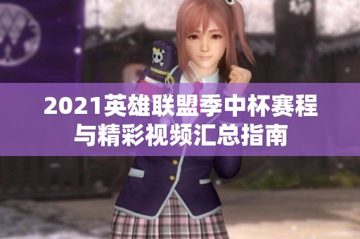 2021英雄联盟季中杯赛程与精彩视频汇总指南
