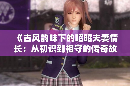 《古风韵味下的昭昭夫妻情长：从初识到相守的传奇故事》