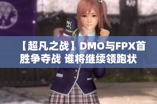 【超凡之战】DMO与FPX首胜争夺战 谁将继续领跑状态之巅？