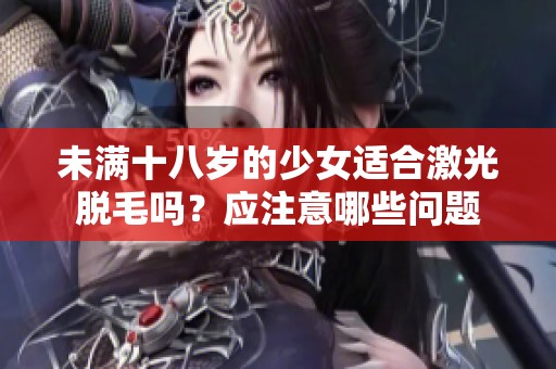未满十八岁的少女适合激光脱毛吗？应注意哪些问题