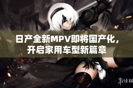 日产全新MPV即将国产化，开启家用车型新篇章