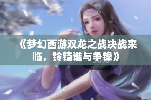 《梦幻西游双龙之战决战来临，铃铛谁与争锋》