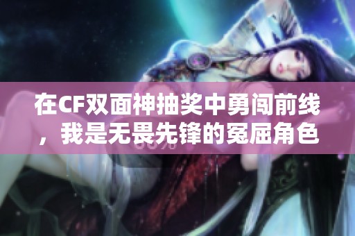 在CF双面神抽奖中勇闯前线，我是无畏先锋的冤屈角色