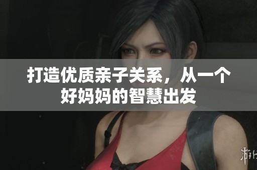 打造优质亲子关系，从一个好妈妈的智慧出发