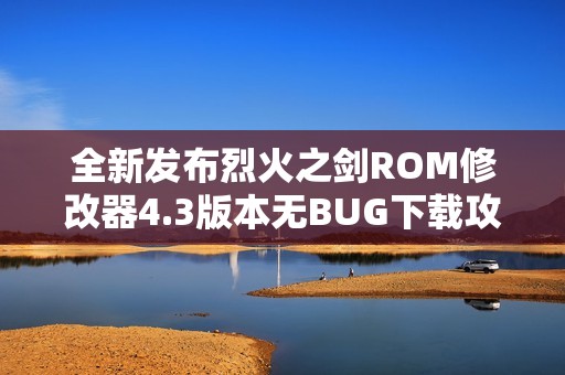 全新发布烈火之剑ROM修改器4.3版本无BUG下载攻略